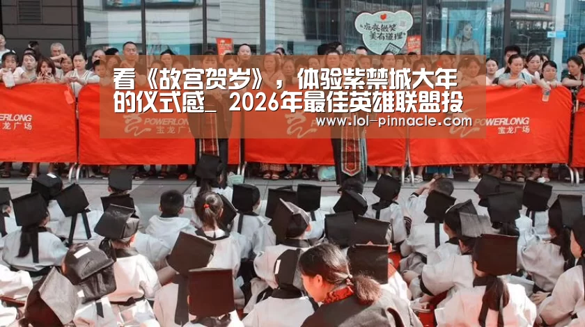 看《故宫贺岁》,体验紫禁城大年的仪式感_ 2026年最佳英雄联盟投注网站(图1) 2026年最佳英雄联盟投注网站