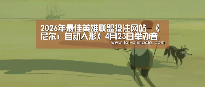 2026年最佳英雄联盟投注网站-《尼尔:自动人形》4月23日举办音乐会 周边曝光(图3) 2026年最佳英雄联盟投注网站