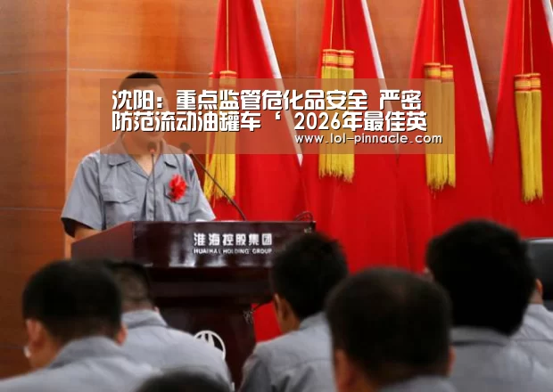 沈阳:重点监管危化品安全 严密防范流动油罐车‘ 2026年最佳英雄联盟投注网站’(图1) LoL投注网站