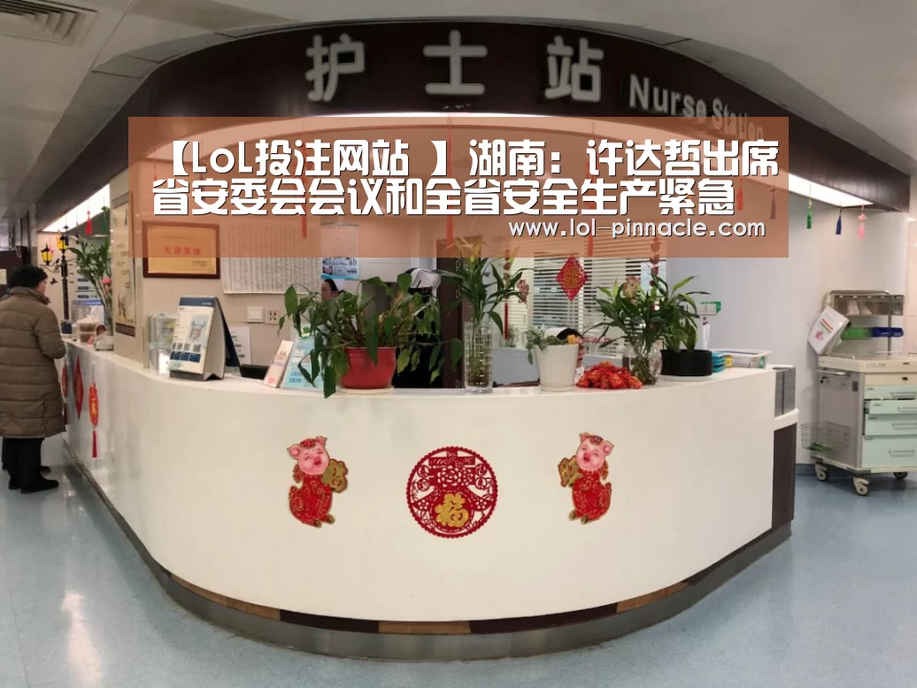 【LoL投注网站 】湖南:许达哲出席省安委会会议和全省安全生产紧急电视电话会议(图1) LoL投注网站