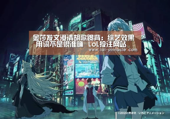 金莎发文澄清胡歌踢背:综艺效果 用词不是很准确-LoL投注网站 (图3) 2026年最佳英雄联盟投注网站